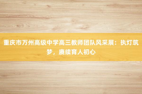 重庆市万州高级中学高三教师团队风采展：执灯筑梦，赓续育人初心