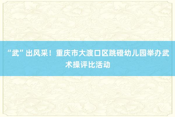 “武”出风采！重庆市大渡口区跳磴幼儿园举办武术操评比活动