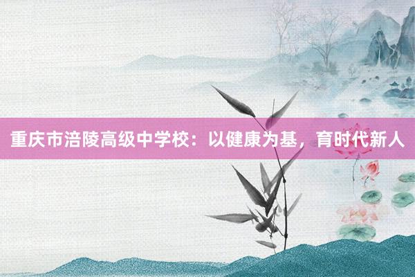 重庆市涪陵高级中学校：以健康为基，育时代新人