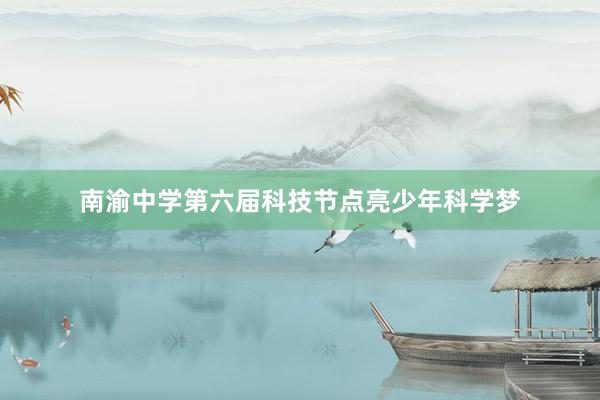 南渝中学第六届科技节点亮少年科学梦