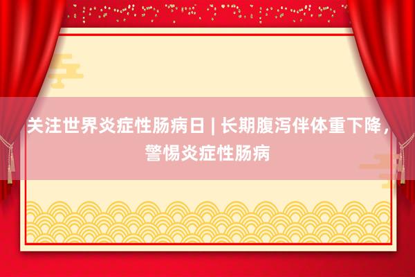 关注世界炎症性肠病日 | 长期腹泻伴体重下降，警惕炎症性肠病