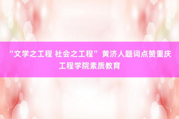 “文学之工程 社会之工程” 黄济人题词点赞重庆工程学院素质教育